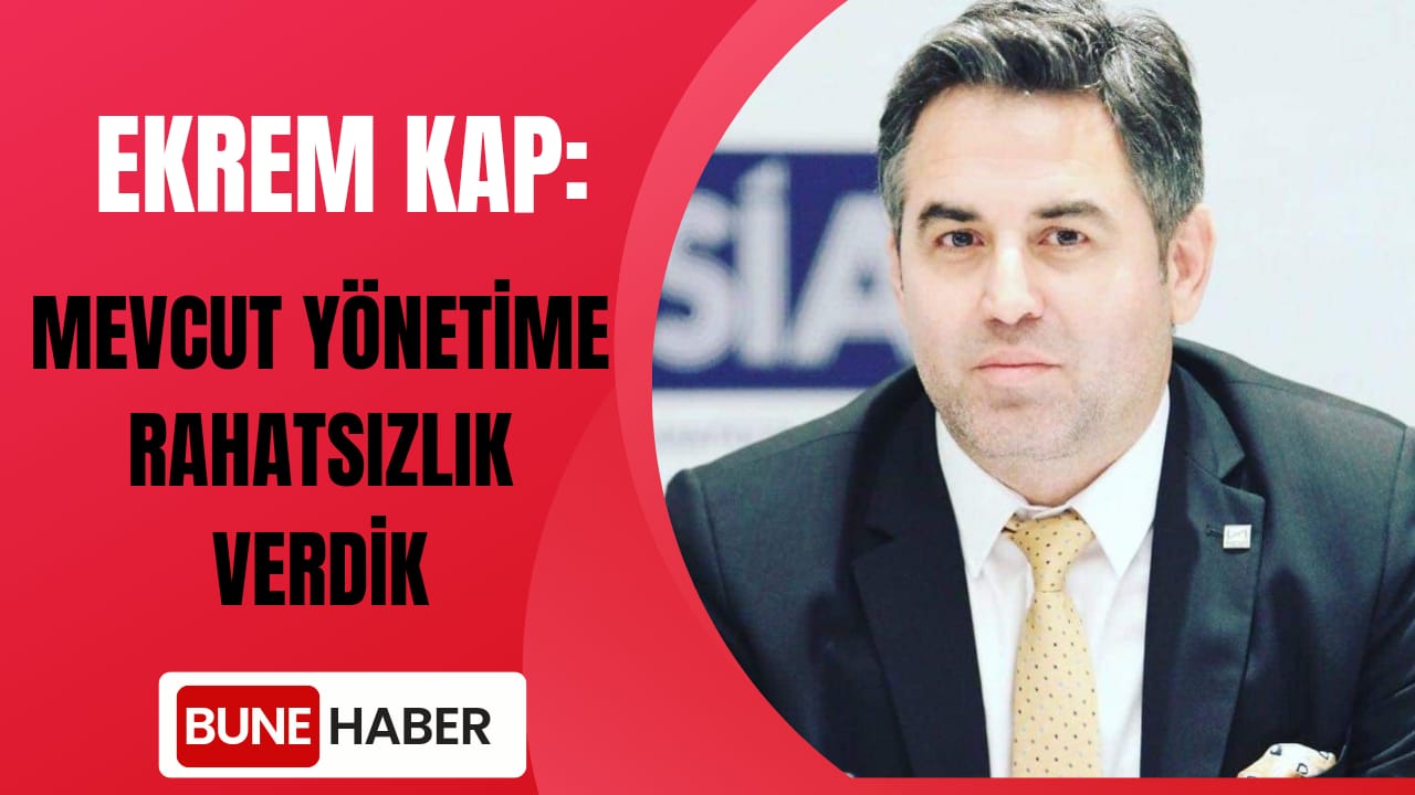 EKREM KAP: Mevcut Yönetime  Rahatsızlık  Verdik