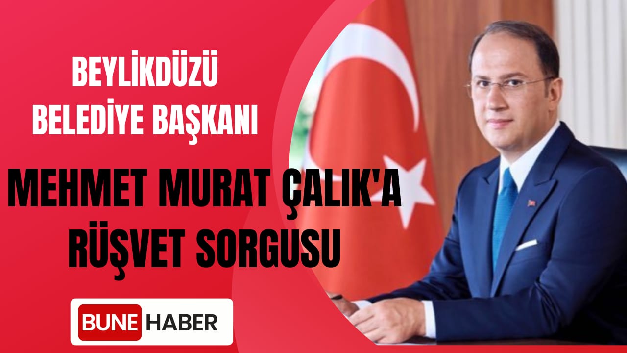 Beylikdüzü Belediye Başkanı Mehmet Murat Çalık’a Rüşvet Sorgusu