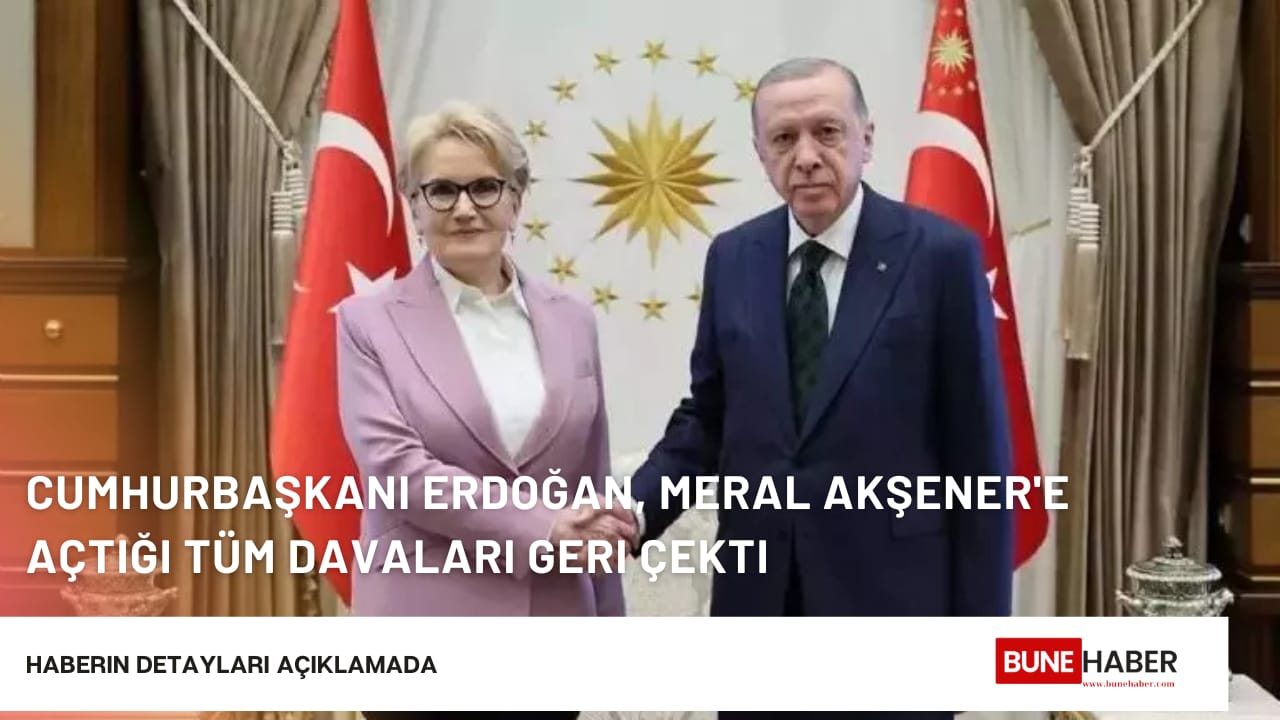 Cumhurbaşkanı Erdoğan, Meral Akşener’e açtığı tüm davaları geri çekti