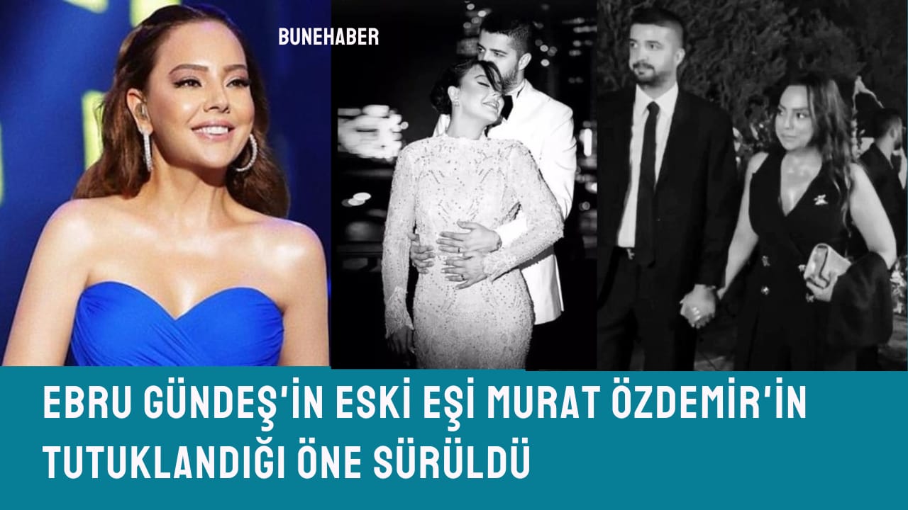 Ebru GÜNDEŞ’İN ESKİ EŞİ MURAT ÖZDEMİR’İN TUTUKLANDIĞI ÖNE SÜRÜLDÜ