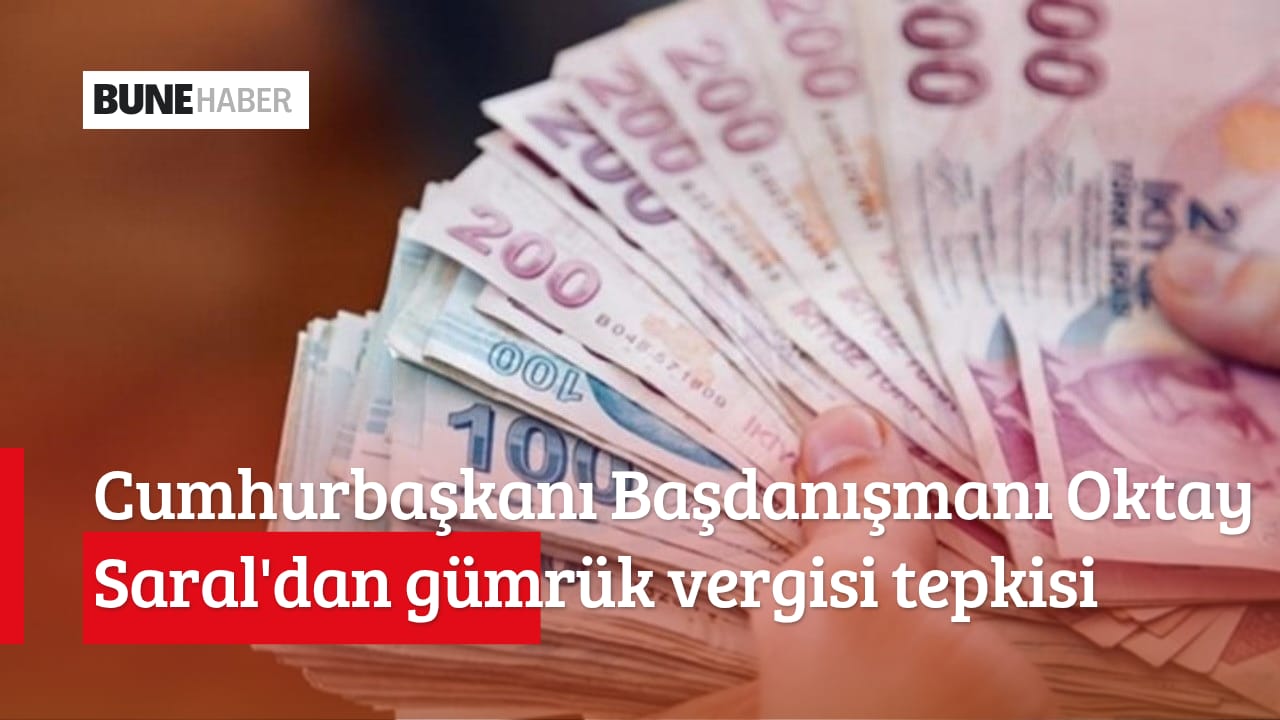 Cumhurbaşkanı Başdanışmanı Oktay Saral’dan gümrük vergisi tepkisi