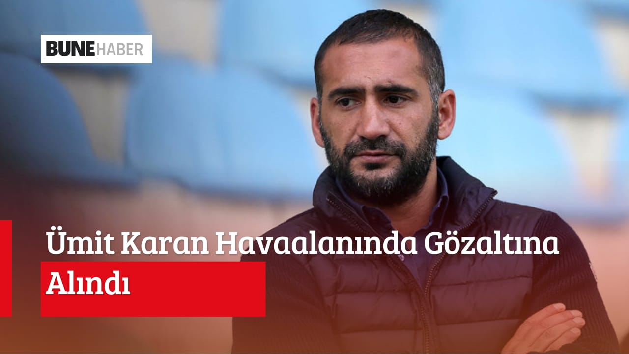 ÜMİT KARAN HAVALİMANINDA GÖZALTINA ALINDI