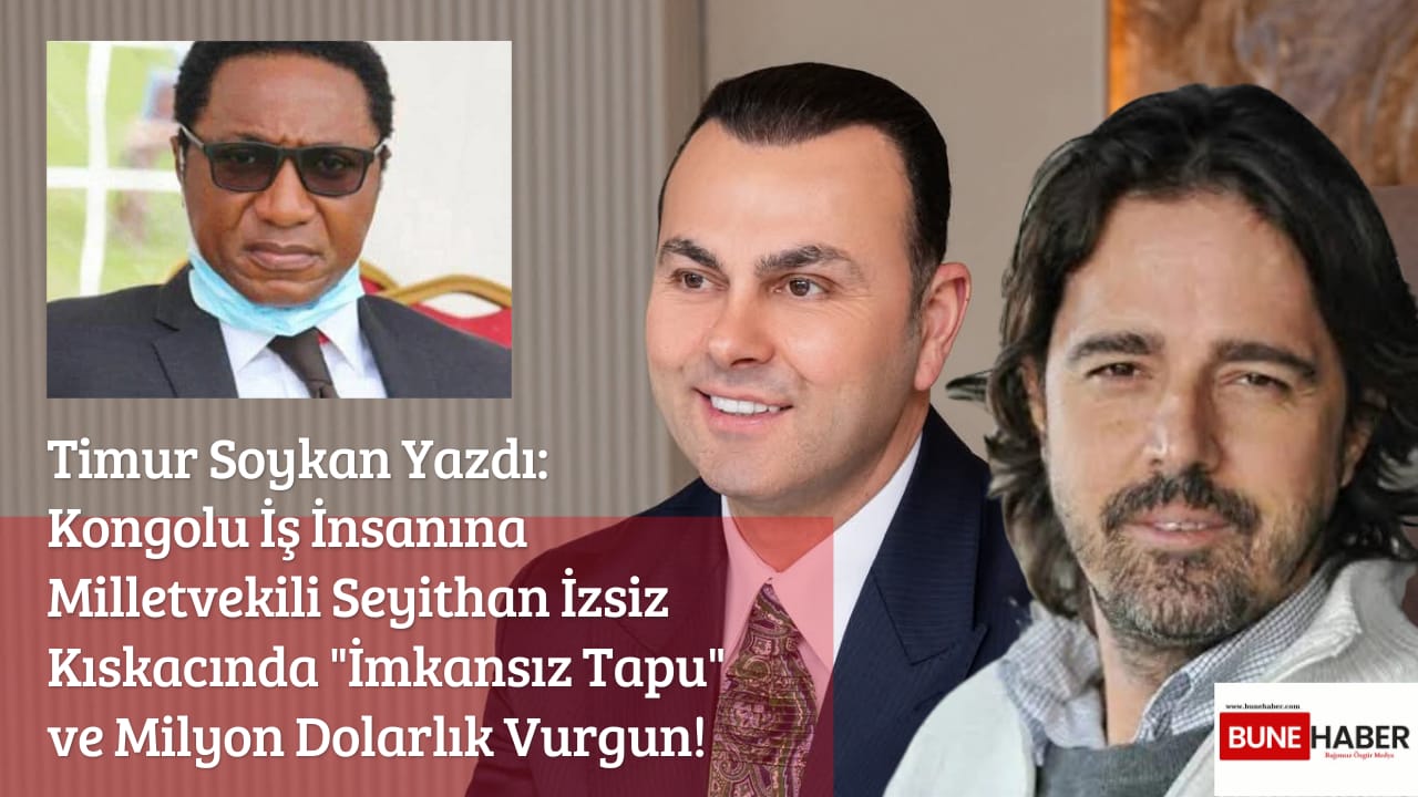 Timur Soykan Yazdı: Kongolu İş İnsanına Milletvekili Seyithan İzsiz Kıskacında “İmkansız Tapu” ve Milyon Dolarlık Vurgun!